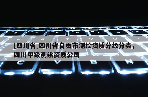 [四川省]四川省自贡市测绘资质分级分类，四川甲级测绘资质公司