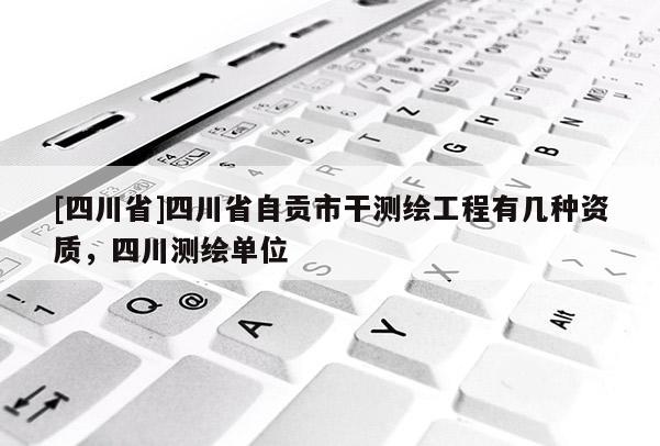 [四川省]四川省自贡市干测绘工程有几种资质，四川测绘单位