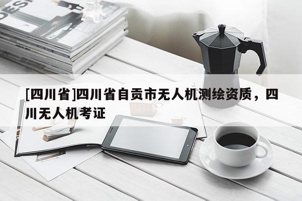 [四川省]四川省自贡市无人机测绘资质，四川无人机考证
