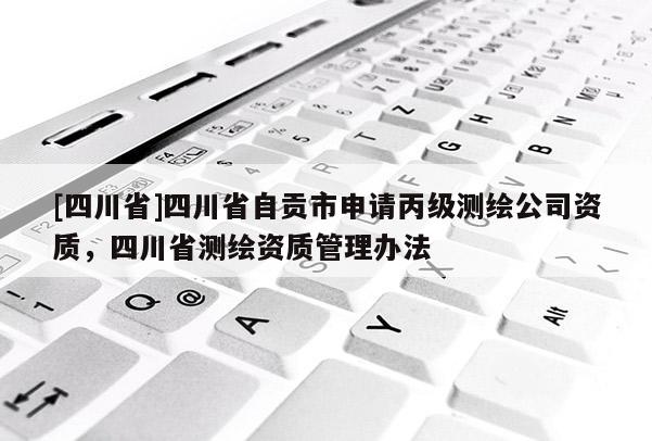 [四川省]四川省自贡市申请丙级测绘公司资质，四川省测绘资质管理办法