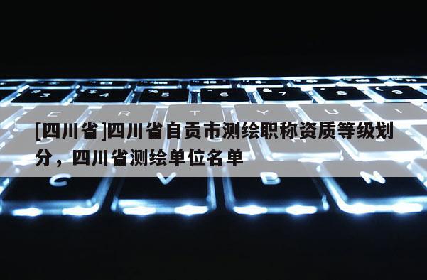 [四川省]四川省自贡市测绘职称资质等级划分，四川省测绘单位名单