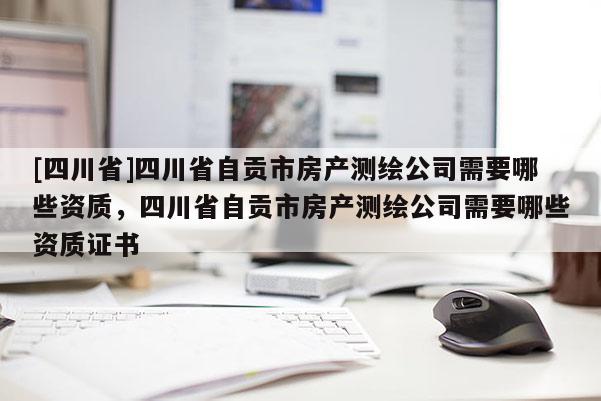 [四川省]四川省自贡市房产测绘公司需要哪些资质，四川省自贡市房产测绘公司需要哪些资质证书