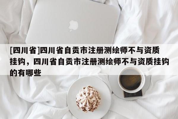 [四川省]四川省自贡市注册测绘师不与资质挂钩，四川省自贡市注册测绘师不与资质挂钩的有哪些