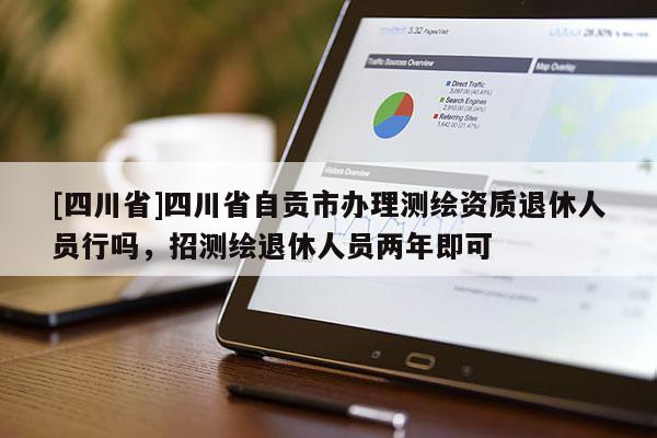 [四川省]四川省自贡市办理测绘资质退休人员行吗，招测绘退休人员两年即可