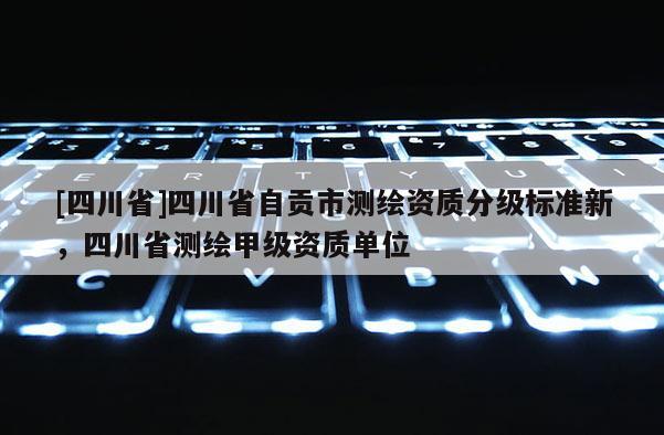 [四川省]四川省自贡市测绘资质分级标准新，四川省测绘甲级资质单位