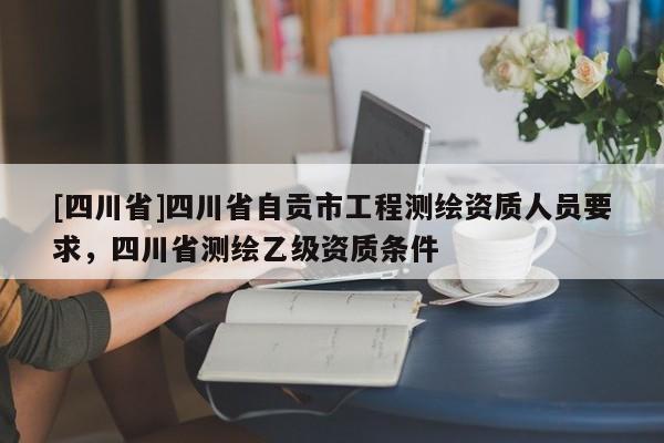 [四川省]四川省自贡市工程测绘资质人员要求，四川省测绘乙级资质条件