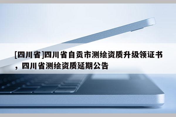 [四川省]四川省自贡市测绘资质升级领证书，四川省测绘资质延期公告