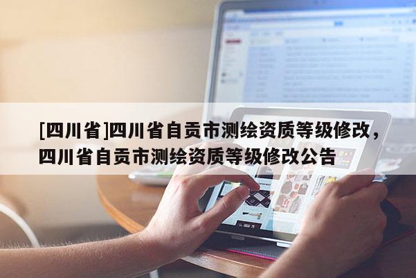 [四川省]四川省自贡市测绘资质等级修改，四川省自贡市测绘资质等级修改公告