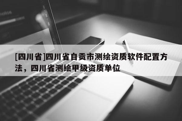 [四川省]四川省自贡市测绘资质软件配置方法，四川省测绘甲级资质单位