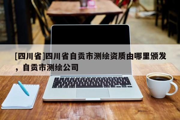 [四川省]四川省自贡市测绘资质由哪里颁发，自贡市测绘公司