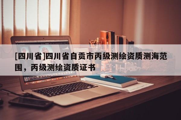 [四川省]四川省自贡市丙级测绘资质测海范围，丙级测绘资质证书