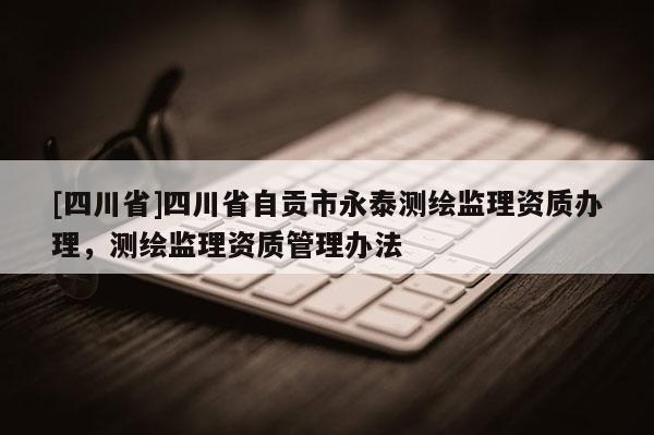 [四川省]四川省自贡市永泰测绘监理资质办理，测绘监理资质管理办法