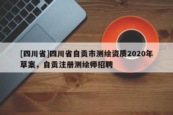 [四川省]四川省自贡市测绘资质2020年草案，自贡注册测绘师招聘