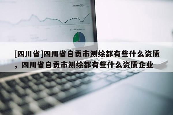 [四川省]四川省自贡市测绘都有些什么资质，四川省自贡市测绘都有些什么资质企业