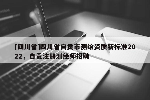 [四川省]四川省自贡市测绘资质新标准2022，自贡注册测绘师招聘