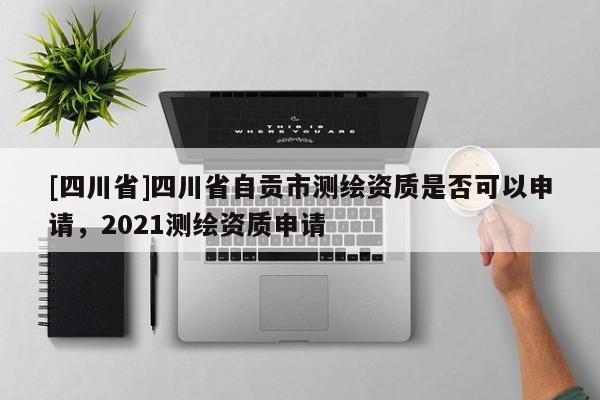 [四川省]四川省自贡市测绘资质是否可以申请，2021测绘资质申请