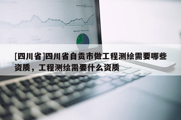 [四川省]四川省自贡市做工程测绘需要哪些资质，工程测绘需要什么资质