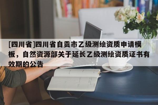 [四川省]四川省自贡市乙级测绘资质申请模板，自然资源部关于延长乙级测绘资质证书有效期的公告