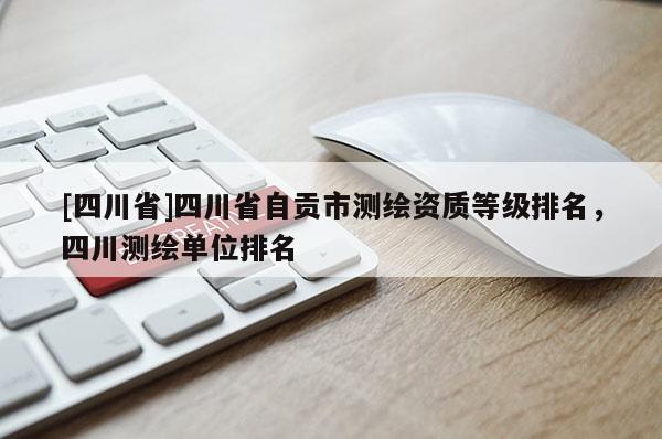 [四川省]四川省自贡市测绘资质等级排名，四川测绘单位排名