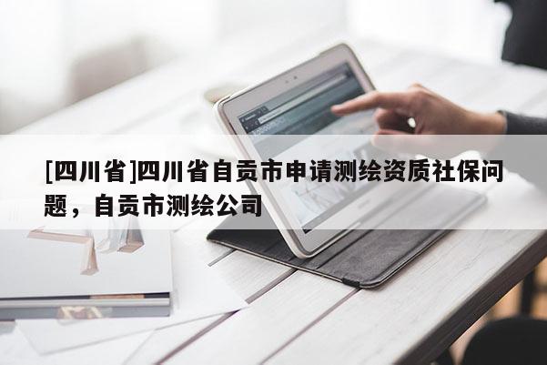 [四川省]四川省自贡市申请测绘资质社保问题，自贡市测绘公司