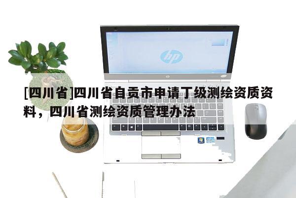 [四川省]四川省自贡市申请丁级测绘资质资料，四川省测绘资质管理办法