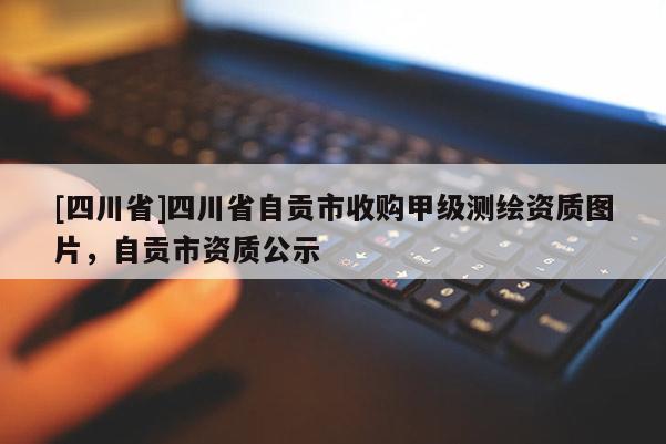 [四川省]四川省自贡市收购甲级测绘资质图片，自贡市资质公示