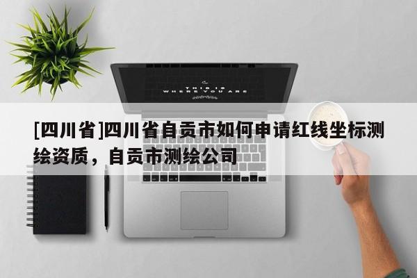 [四川省]四川省自贡市如何申请红线坐标测绘资质，自贡市测绘公司