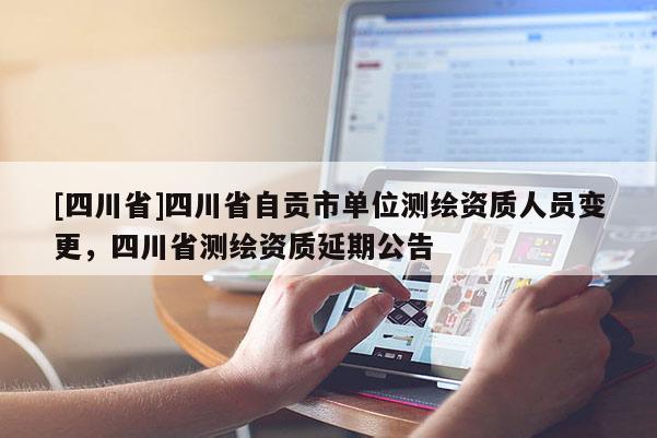[四川省]四川省自贡市单位测绘资质人员变更，四川省测绘资质延期公告