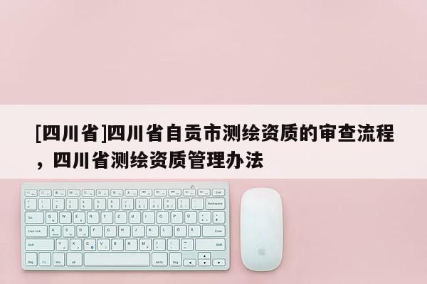 [四川省]四川省自贡市测绘资质的审查流程，四川省测绘资质管理办法