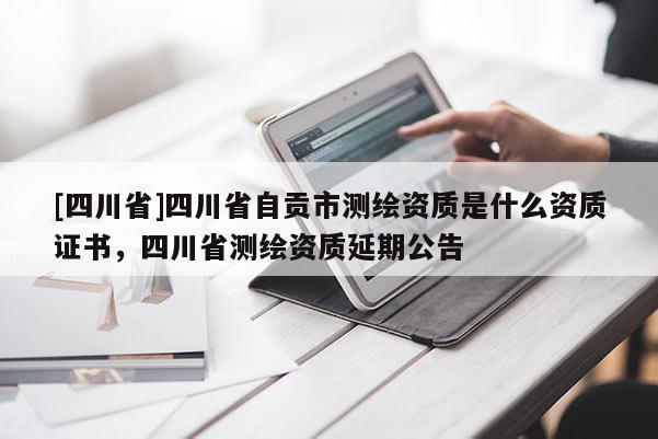 [四川省]四川省自贡市测绘资质是什么资质证书，四川省测绘资质延期公告