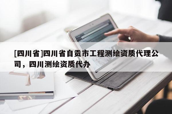 [四川省]四川省自贡市工程测绘资质代理公司，四川测绘资质代办