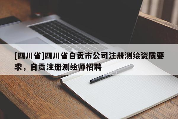 [四川省]四川省自贡市公司注册测绘资质要求，自贡注册测绘师招聘