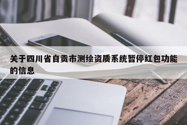 关于四川省自贡市测绘资质系统暂停红包功能的信息