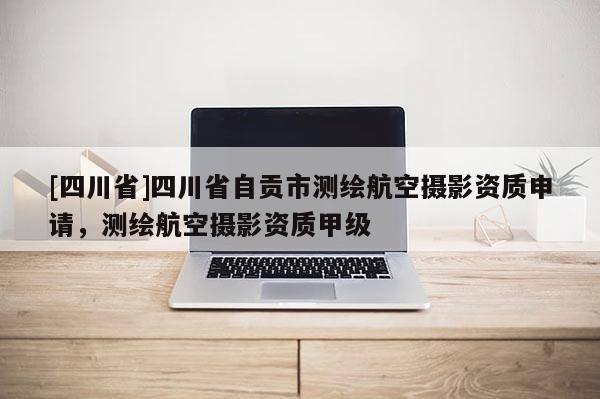 [四川省]四川省自贡市测绘航空摄影资质申请，测绘航空摄影资质甲级