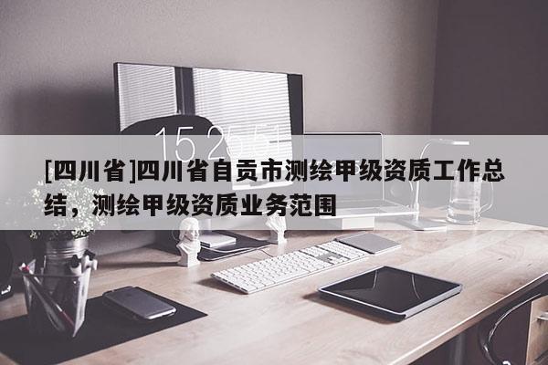 [四川省]四川省自贡市测绘甲级资质工作总结，测绘甲级资质业务范围