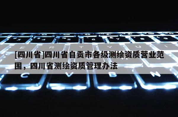 [四川省]四川省自贡市各级测绘资质营业范围，四川省测绘资质管理办法