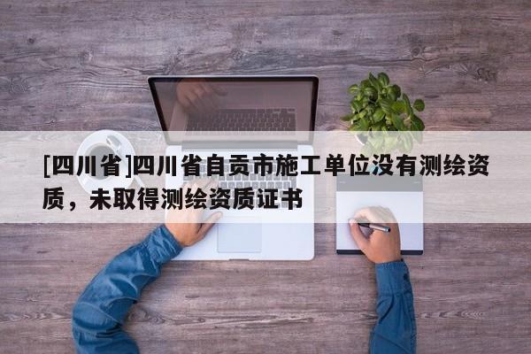 [四川省]四川省自贡市施工单位没有测绘资质，未取得测绘资质证书