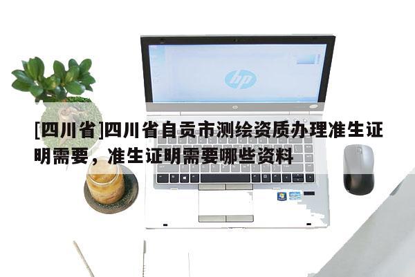 [四川省]四川省自贡市测绘资质办理准生证明需要，准生证明需要哪些资料