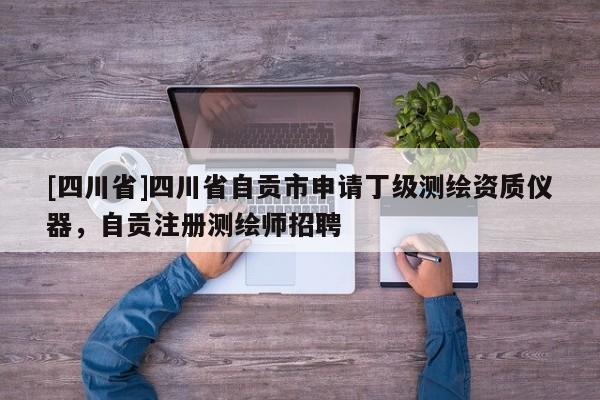 [四川省]四川省自贡市申请丁级测绘资质仪器，自贡注册测绘师招聘