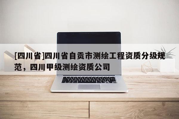 [四川省]四川省自贡市测绘工程资质分级规范，四川甲级测绘资质公司