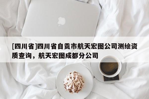 [四川省]四川省自贡市航天宏图公司测绘资质查询，航天宏图成都分公司