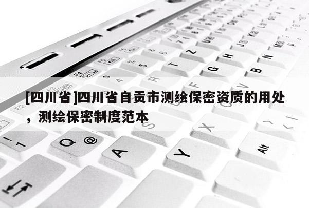 [四川省]四川省自贡市测绘保密资质的用处，测绘保密制度范本