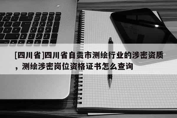 [四川省]四川省自贡市测绘行业的涉密资质，测绘涉密岗位资格证书怎么查询