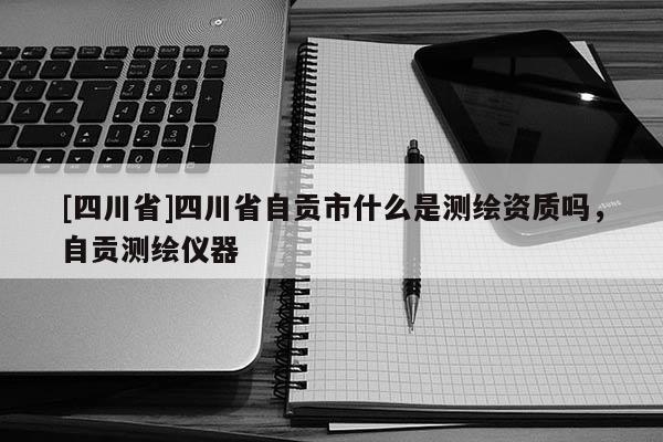 [四川省]四川省自贡市什么是测绘资质吗，自贡测绘仪器