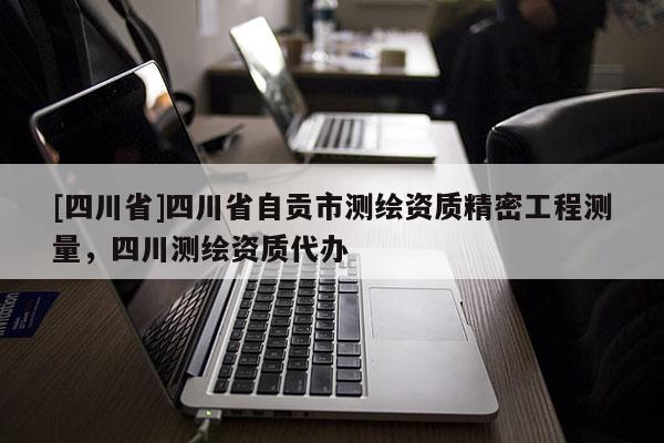 [四川省]四川省自贡市测绘资质精密工程测量，四川测绘资质代办