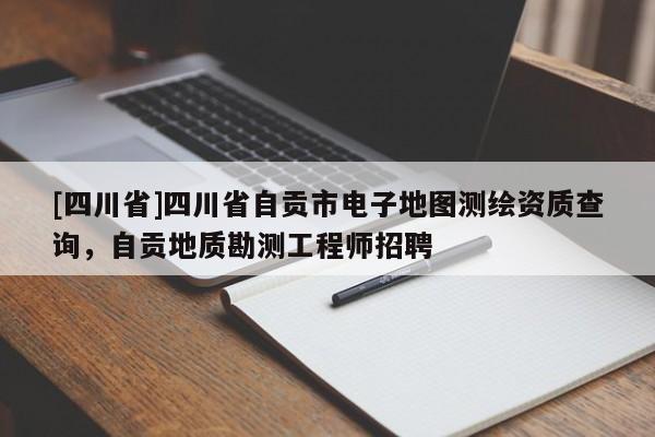 [四川省]四川省自贡市电子地图测绘资质查询，自贡地质勘测工程师招聘