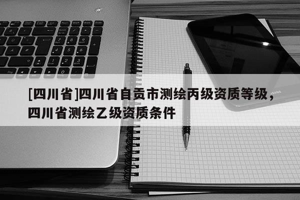 [四川省]四川省自贡市测绘丙级资质等级，四川省测绘乙级资质条件