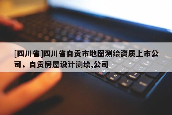 [四川省]四川省自贡市地图测绘资质上市公司，自贡房屋设计测绘,公司