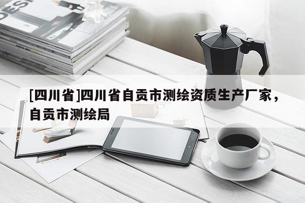 [四川省]四川省自贡市测绘资质生产厂家，自贡市测绘局
