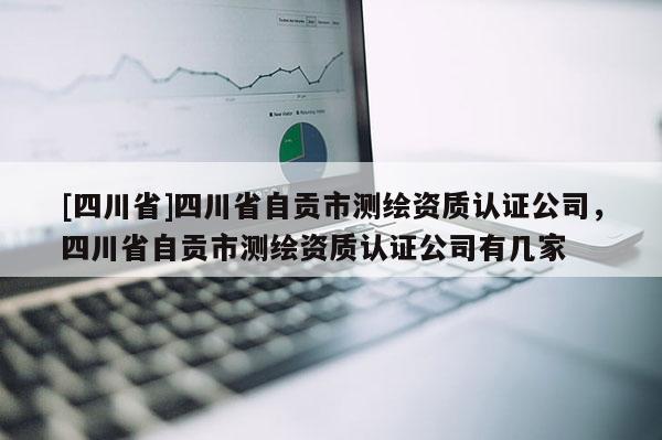 [四川省]四川省自贡市测绘资质认证公司，四川省自贡市测绘资质认证公司有几家